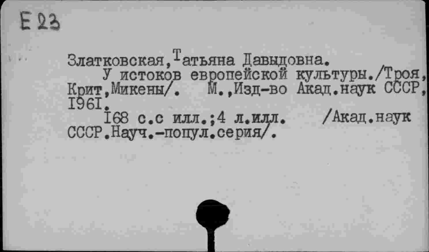 ﻿Златковская,татьяна Давыдовна.
У истоков европейской культуры./Троя, Крит,Микены/. М.,Изд-во Акад.наук СССР, 1961.
168 с.с илл.;4 л.илл. /Акад.наук СССР.Науч.-попул.серия/.